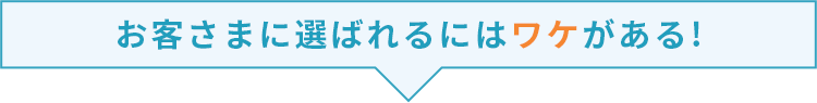 お客様に選ばれるワケがある